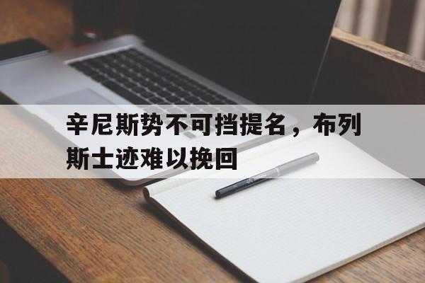 开云平台-辛尼斯势不可挡提名，布列斯士迹难以挽回的简单介绍