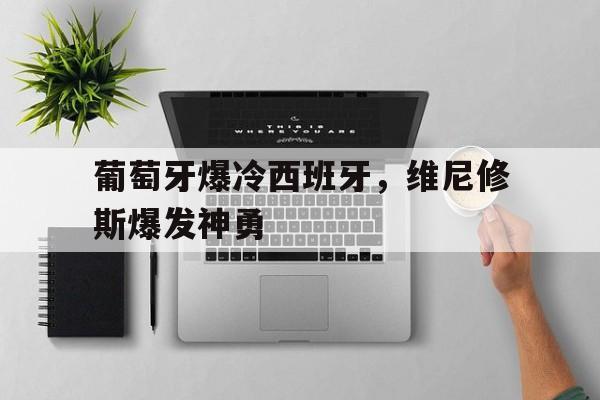 开云体育在线-葡萄牙爆冷西班牙，维尼修斯爆发神勇